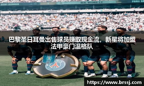 巴黎圣日耳曼出售球员赚取现金流，新星将加盟法甲豪门温格队