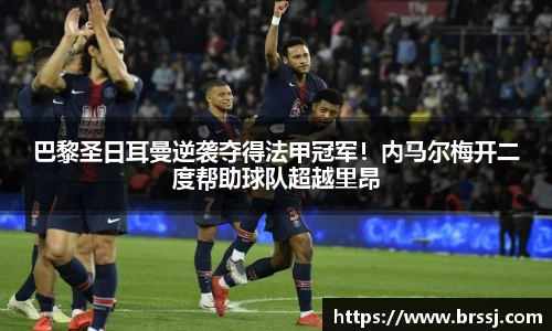 巴黎圣日耳曼逆袭夺得法甲冠军！内马尔梅开二度帮助球队超越里昂