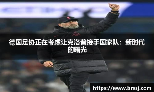 德国足协正在考虑让克洛普接手国家队：新时代的曙光