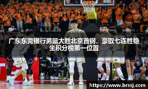 广东东莞银行男篮大胜北京首钢，豪取七连胜稳坐积分榜第一位置