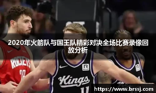 2020年火箭队与国王队精彩对决全场比赛录像回放分析