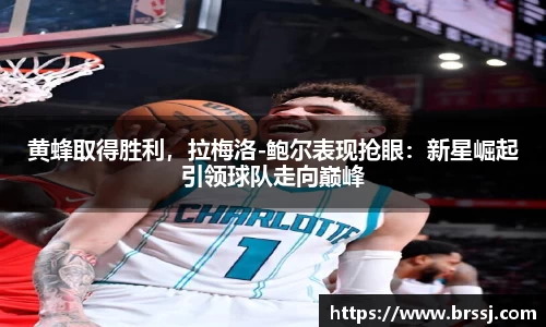 黄蜂取得胜利，拉梅洛-鲍尔表现抢眼：新星崛起引领球队走向巅峰