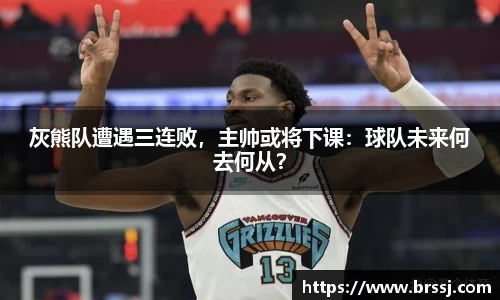 灰熊队遭遇三连败，主帅或将下课：球队未来何去何从？