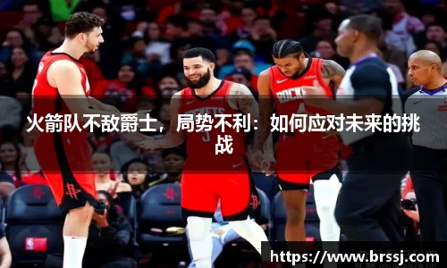 火箭队不敌爵士，局势不利：如何应对未来的挑战